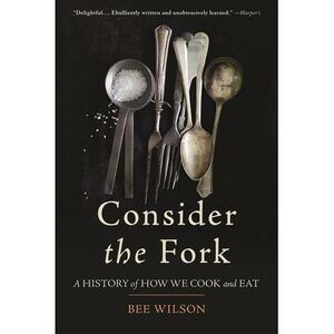 Consider the Fork: A History of How We Cook and Eat -- Bee Wilson